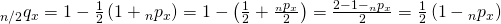 \matrix{ {{}_{n/2}{q_x}} \hfill & = \hfill & {1 - {1 \over 2}\left( {1 + {}_n{p_x}} \right)} \hfill \cr {} \hfill & = \hfill & {1 - \left( {{1 \over 2} + {{{}_n{p_x}} \over 2}} \right)} \hfill \cr {} \hfill & = \hfill & {{{2 - 1 - {}_n{p_x}} \over 2}} \hfill \cr {} \hfill & = \hfill & {{1 \over 2}\left( {1 - {}_n{p_x}} \right)} \hfill \cr }