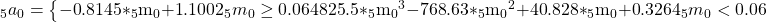 {}_5{a_0} = \left\{ {\matrix{ {{\rm{ - 0}}{\rm{.8145*}}{}_5{{\rm{m}}_0}{\rm{ + 1}}{\rm{.1002}}} \hfill & {{}_5{m_0} \ge 0.06} \hfill \cr {{\rm{4825}}{\rm{.5*}}{}_5{{\rm{m}}_0}^3{\rm{ - 768}}{\rm{.63*}}{}_5{{\rm{m}}_0}^2{\rm{ + 40}}{\rm{.828*}}{}_5{{\rm{m}}_0}{\rm{ + 0}}{\rm{.3264}}} \hfill & {{}_5{m_0} < 0.06} \hfill \cr } } \right.